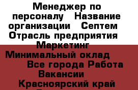 Менеджер по персоналу › Название организации ­ Септем › Отрасль предприятия ­ Маркетинг › Минимальный оклад ­ 25 000 - Все города Работа » Вакансии   . Красноярский край,Бородино г.